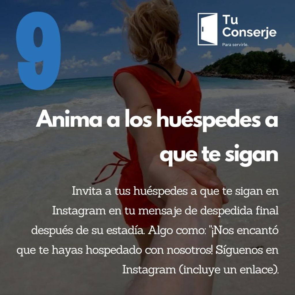 Invita a tus huéspedes a que te sigan en Instagram en tu mensaje de despedida final después de su estadía. Algo como: "¡Nos encantó que te hayas hospedado con nosotros! Síguenos en Instagram (incluye un enlace). ¡A veces hacemos sorteos! Además, los huéspedes a menudo toman las fotos más increíbles que puedes usar en tu propio feed. También puedes utilizar las reseñas de los huéspedes en tus pies de foto o acreditar su foto y pie de foto. Estos huéspedes son tus mayores admiradores, y no hay mejor manera de promocionar tu Airbnb en Instagram que con recomendaciones de huéspedes recientes y satisfechos.