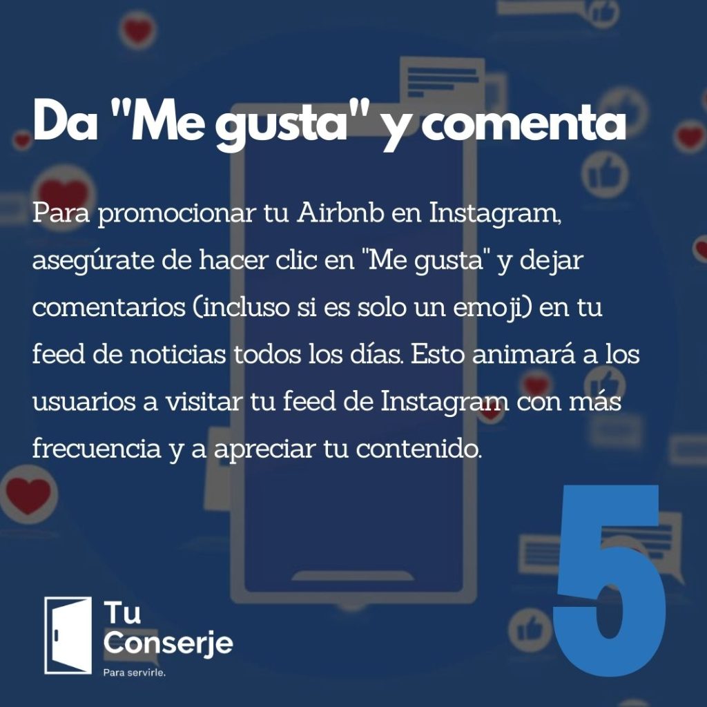 Para promocionar tu Airbnb en Instagram, asegúrate de hacer clic en "Me gusta" y dejar comentarios (incluso si es solo un emoji) en tu feed de noticias todos los días. Esto animará a los usuarios a visitar tu feed de Instagram con más frecuencia y a apreciar tu contenido. Cuanta más interacción reciba tu cuenta, más fuerte será la señal para los algoritmos de que tu cuenta merece ser vista, lo que resultará en que se muestre tu contenido a más posibles huéspedes. Se siente genial cuando a alguien le gusta tu contenido, ¡así que no olvides compartir!