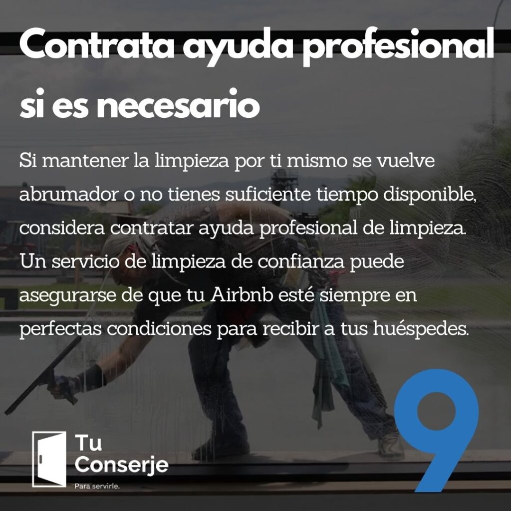 Contrata ayuda profesional si es necesario: Si mantener la limpieza por ti mismo se vuelve abrumador o no tienes suficiente tiempo disponible, considera contratar ayuda profesional de limpieza. Un servicio de limpieza de confianza puede asegurarse de que tu Airbnb esté siempre en perfectas condiciones para recibir a tus huéspedes. Esto te permitirá centrarte en otras tareas importantes relacionadas con la administración de tu propiedad.