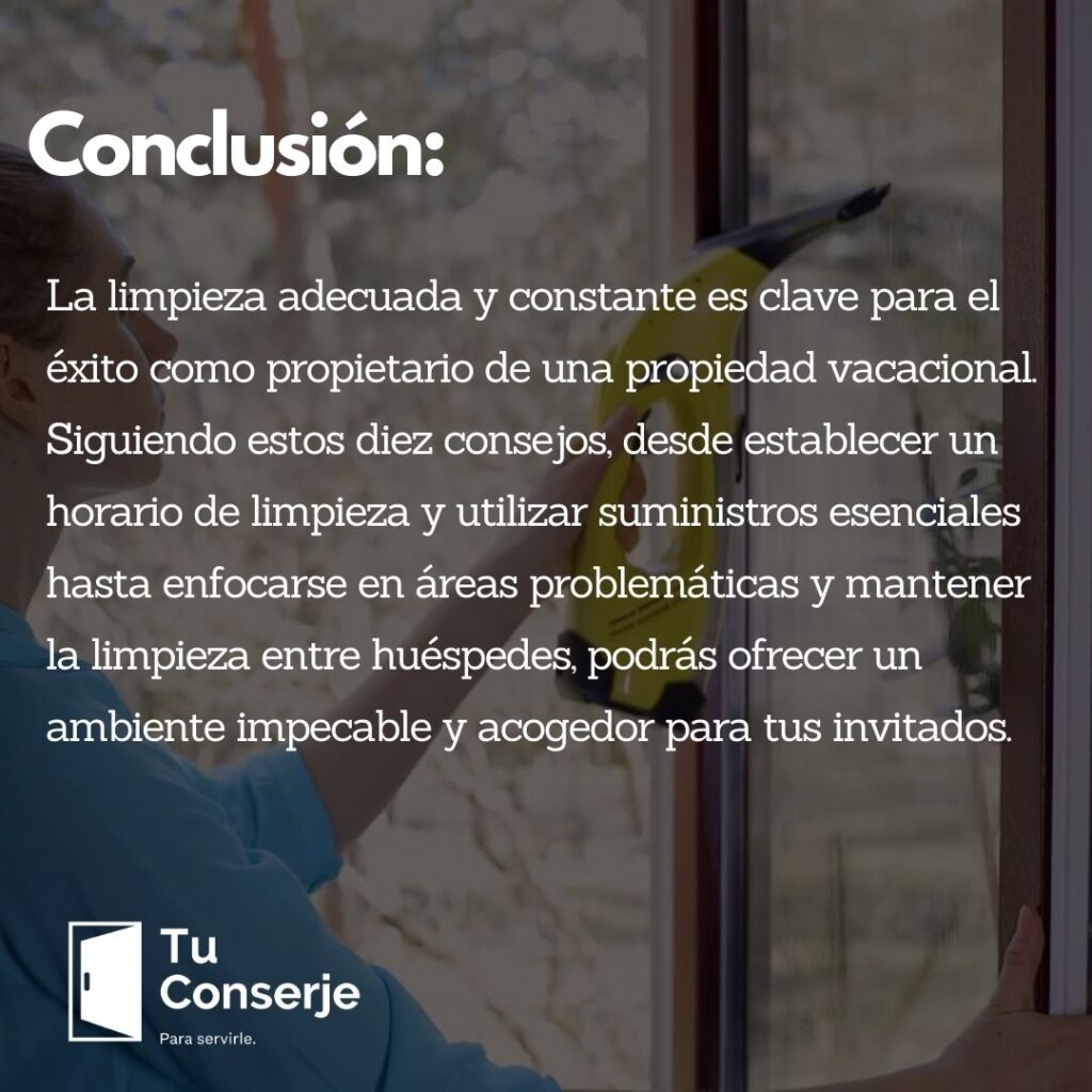 Conclusión: La limpieza adecuada y constante es clave para el éxito como propietario de una propiedad vacacional. Siguiendo estos diez consejos, desde establecer un horario de limpieza y utilizar suministros esenciales hasta enfocarse en áreas problemáticas y mantener la limpieza entre huéspedes, podrás ofrecer un ambiente impecable y acogedor para tus invitados. Brindar una experiencia excepcional te permitirá posicionarte como un anfitrión destacado y obtener excelentes críticas, lo que a su vez atraerá más huéspedes y contribuirá al éxito de tu negocio de alquiler vacacional.