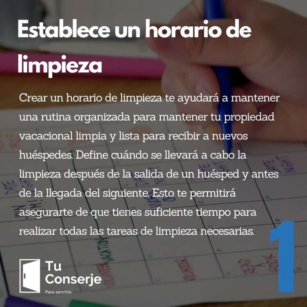 Establece un horario de limpieza: Crear un horario de limpieza te ayudará a mantener una rutina organizada para mantener tu propiedad vacacional limpia y lista para recibir a nuevos huéspedes. Define cuándo se llevará a cabo la limpieza después de la salida de un huésped y antes de la llegada del siguiente. Esto te permitirá asegurarte de que tienes suficiente tiempo para realizar todas las tareas de limpieza necesarias.