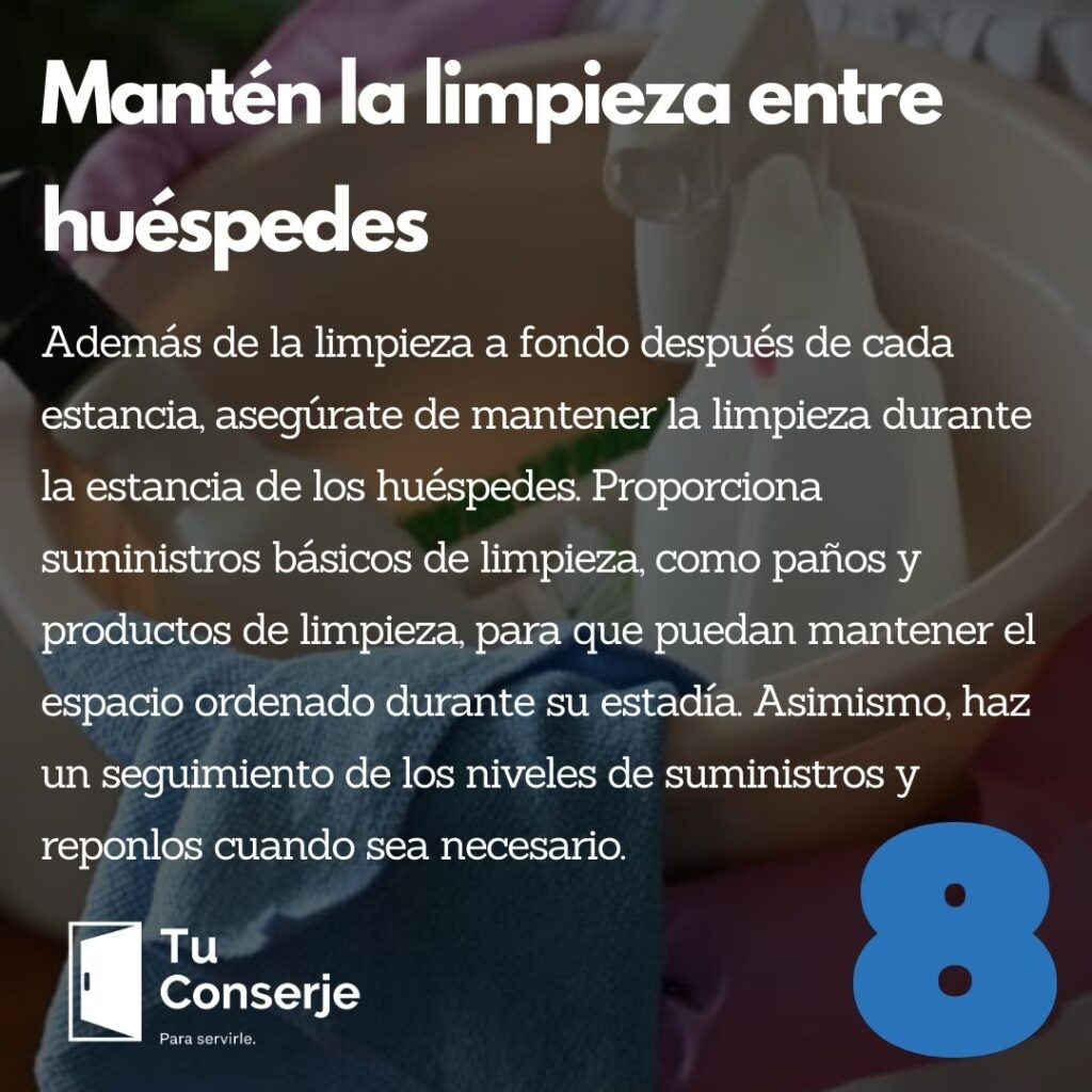 Mantén la limpieza entre huéspedes: Además de la limpieza a fondo después de cada estancia, asegúrate de mantener la limpieza durante la estancia de los huéspedes. Proporciona suministros básicos de limpieza, como paños y productos de limpieza, para que puedan mantener el espacio ordenado durante su estadía. Asimismo, haz un seguimiento de los niveles de suministros y reponlos cuando sea necesario.